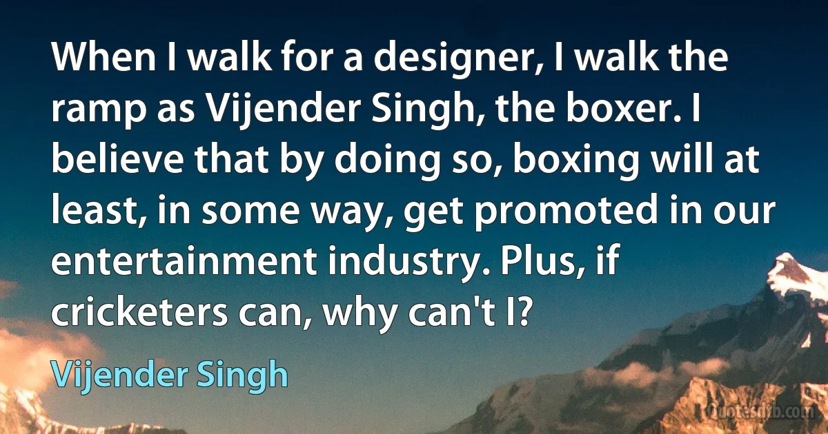 When I walk for a designer, I walk the ramp as Vijender Singh, the boxer. I believe that by doing so, boxing will at least, in some way, get promoted in our entertainment industry. Plus, if cricketers can, why can't I? (Vijender Singh)