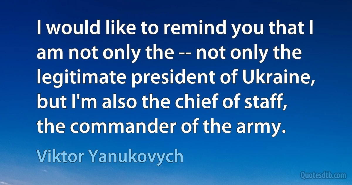 I would like to remind you that I am not only the -- not only the legitimate president of Ukraine, but I'm also the chief of staff, the commander of the army. (Viktor Yanukovych)