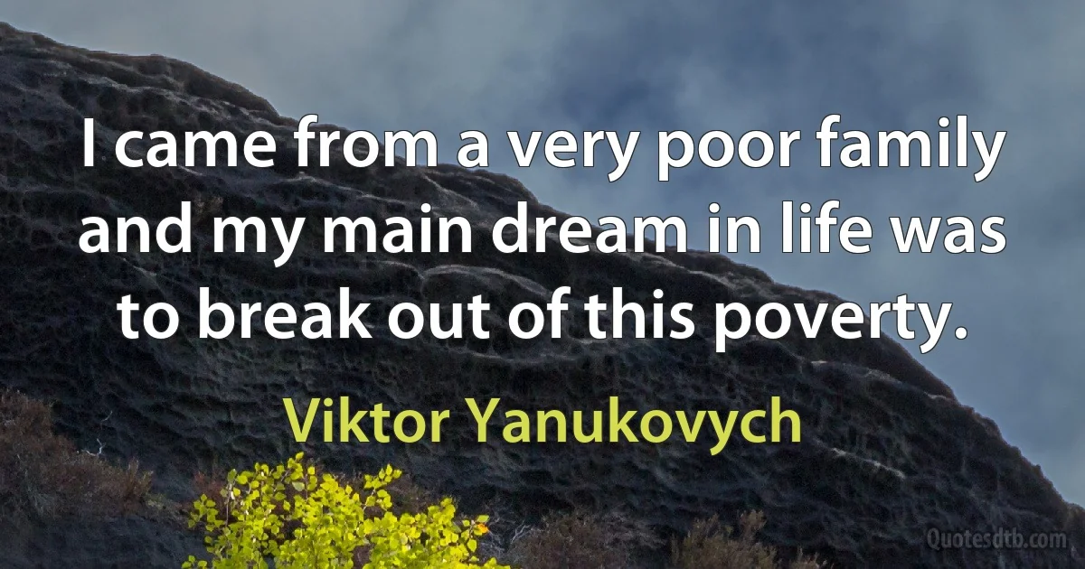 I came from a very poor family and my main dream in life was to break out of this poverty. (Viktor Yanukovych)