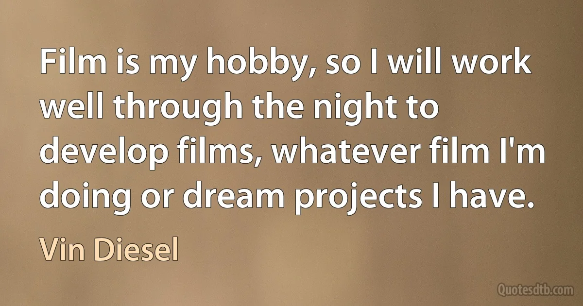 Film is my hobby, so I will work well through the night to develop films, whatever film I'm doing or dream projects I have. (Vin Diesel)