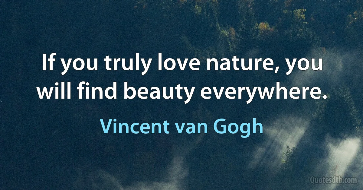 If you truly love nature, you will find beauty everywhere. (Vincent van Gogh)