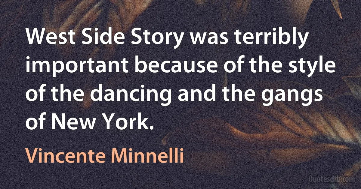 West Side Story was terribly important because of the style of the dancing and the gangs of New York. (Vincente Minnelli)