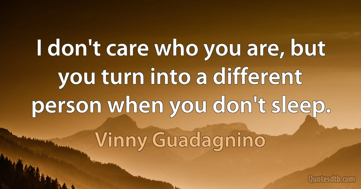 I don't care who you are, but you turn into a different person when you don't sleep. (Vinny Guadagnino)