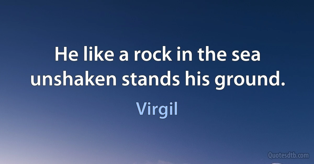 He like a rock in the sea unshaken stands his ground. (Virgil)