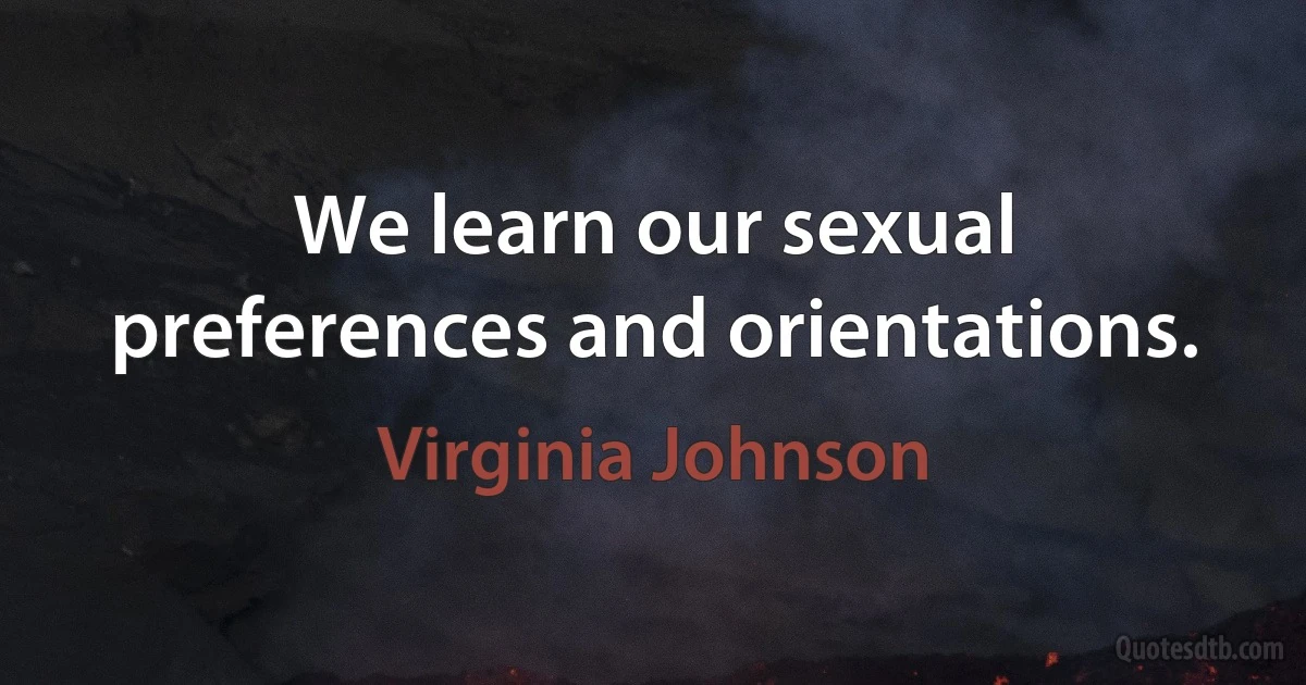 We learn our sexual preferences and orientations. (Virginia Johnson)