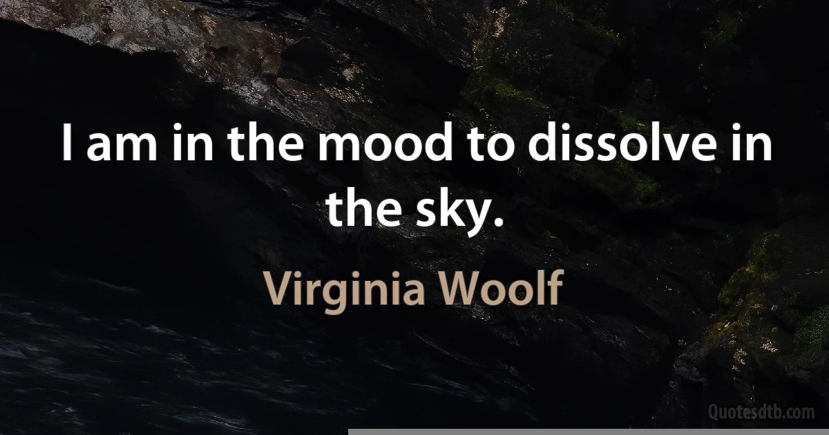 I am in the mood to dissolve in the sky. (Virginia Woolf)