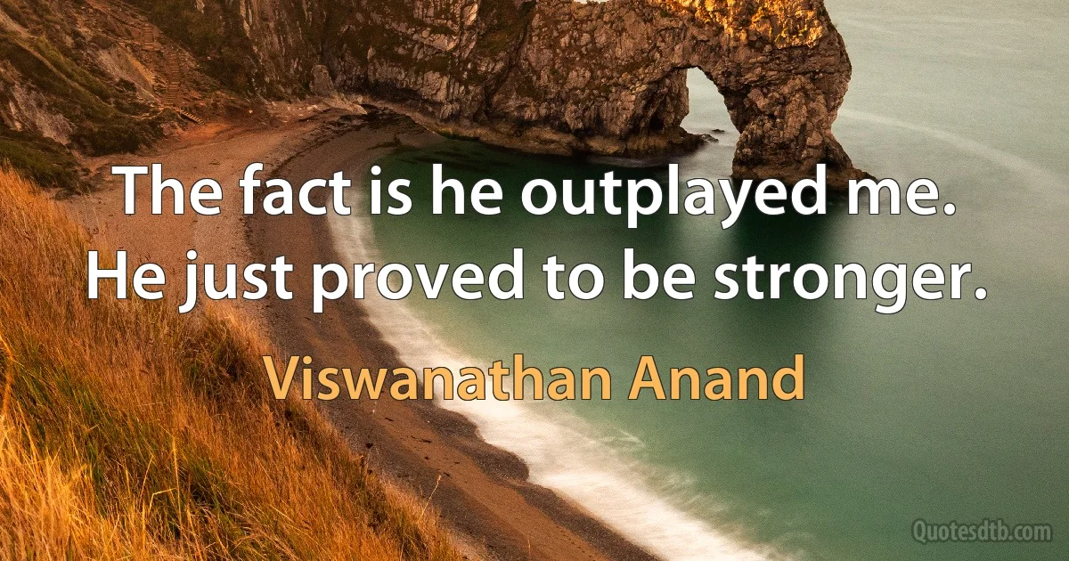 The fact is he outplayed me. He just proved to be stronger. (Viswanathan Anand)