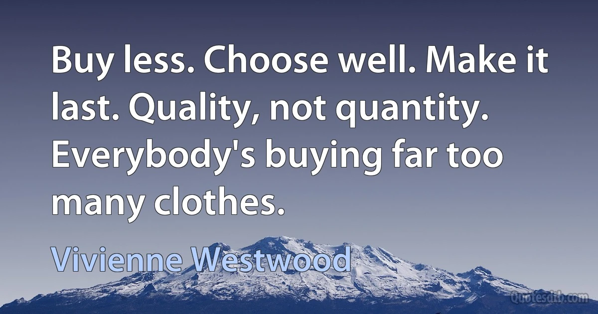 Buy less. Choose well. Make it last. Quality, not quantity. Everybody's buying far too many clothes. (Vivienne Westwood)