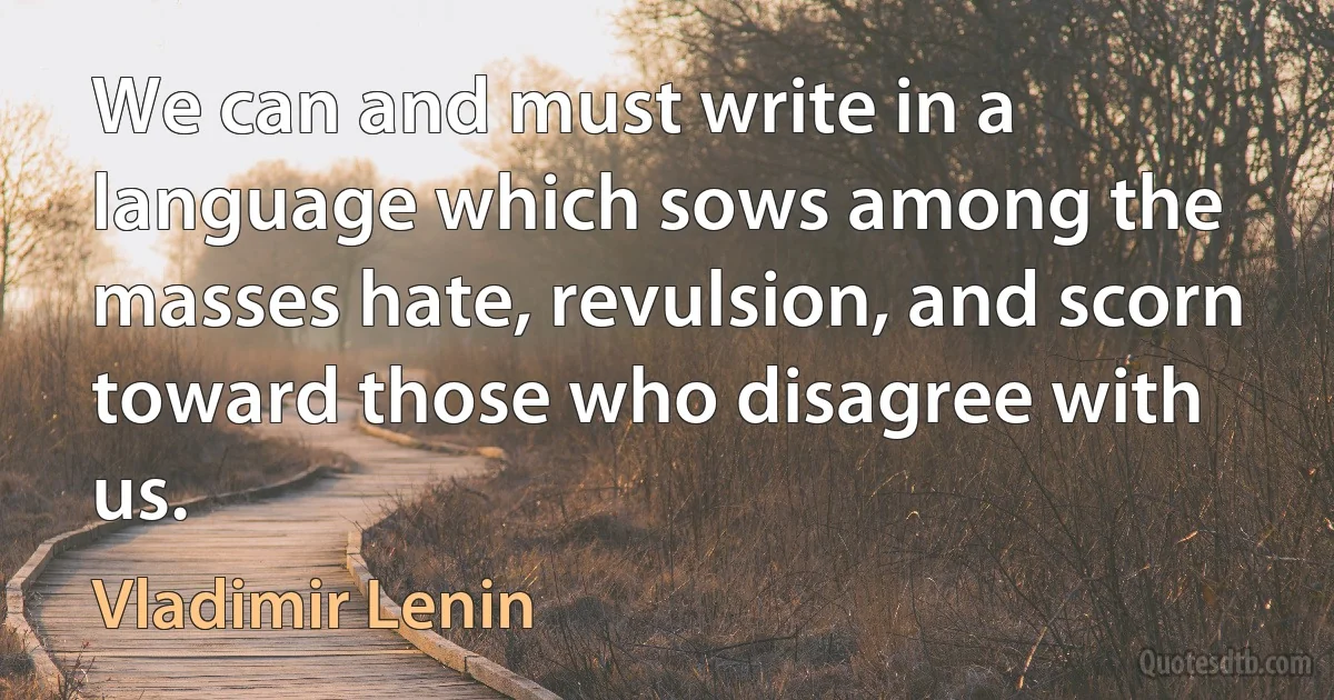 We can and must write in a language which sows among the masses hate, revulsion, and scorn toward those who disagree with us. (Vladimir Lenin)