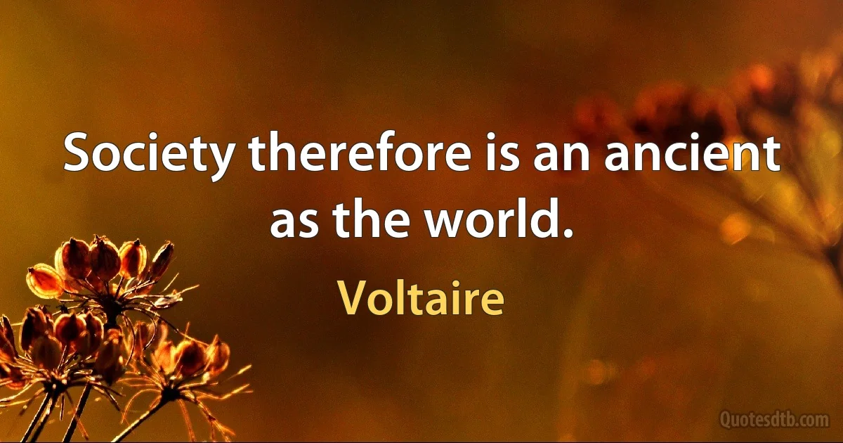 Society therefore is an ancient as the world. (Voltaire)