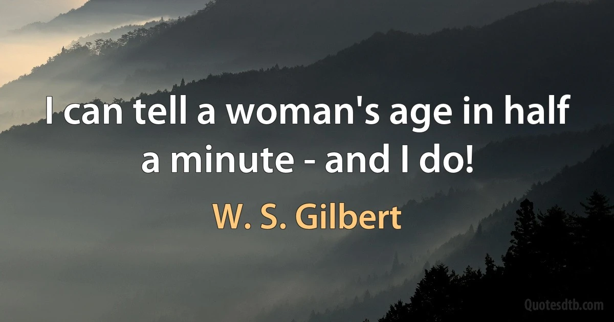 I can tell a woman's age in half a minute - and I do! (W. S. Gilbert)