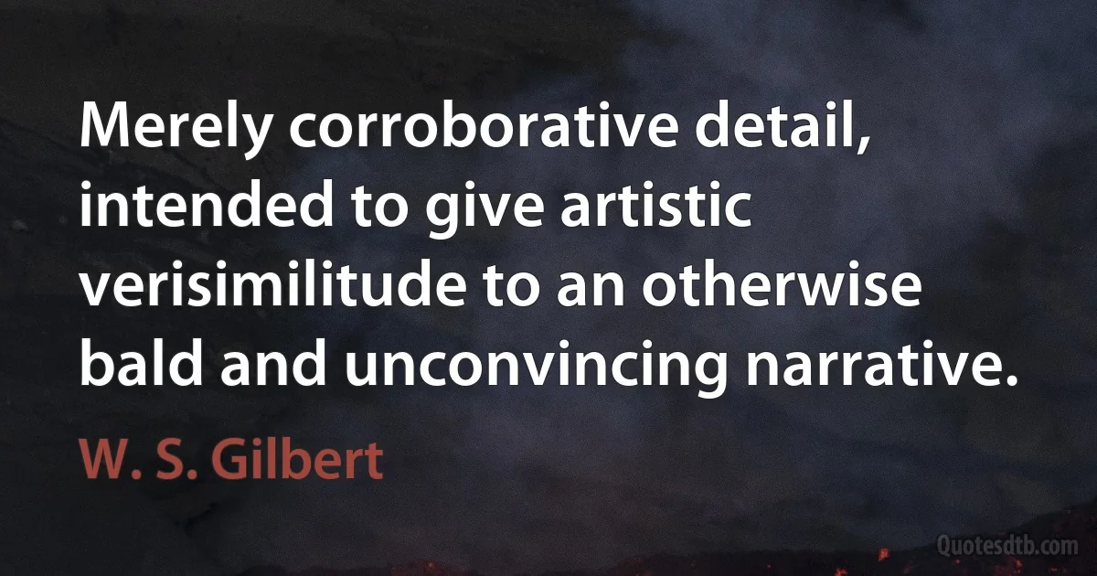 Merely corroborative detail, intended to give artistic verisimilitude to an otherwise bald and unconvincing narrative. (W. S. Gilbert)