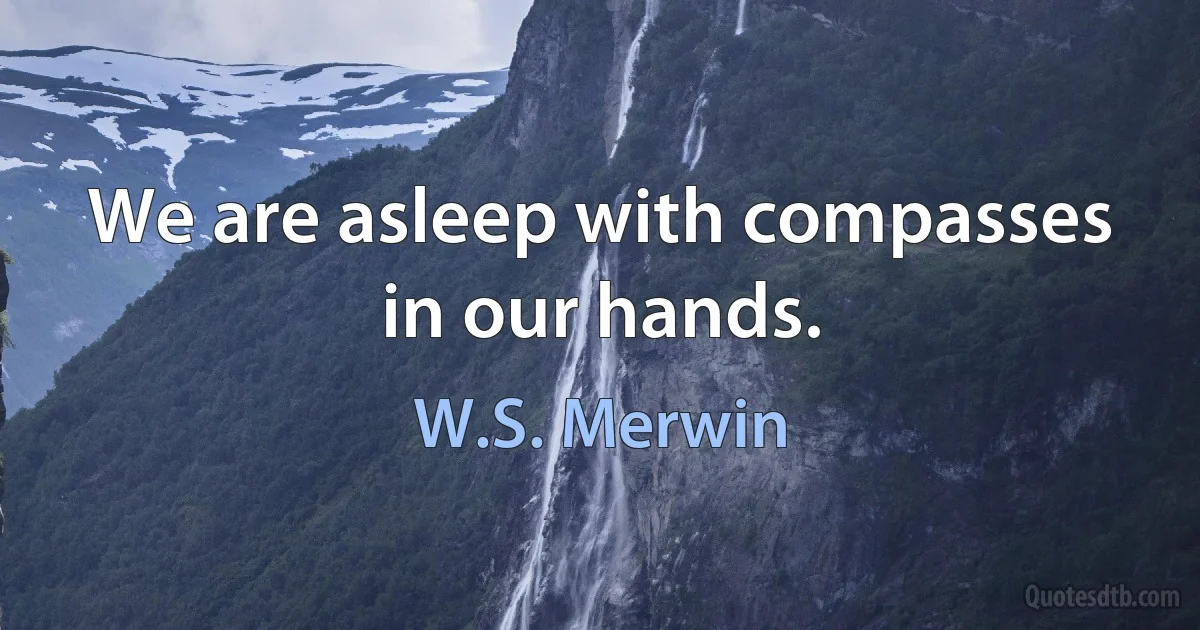 We are asleep with compasses in our hands. (W.S. Merwin)