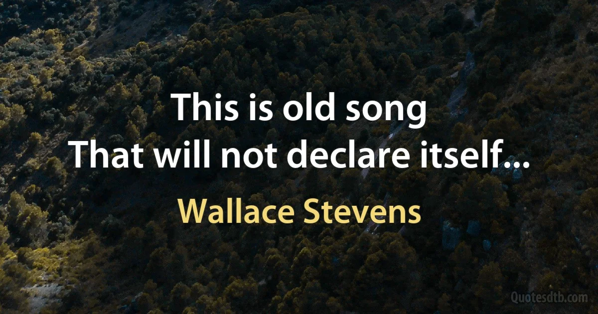 This is old song
That will not declare itself... (Wallace Stevens)