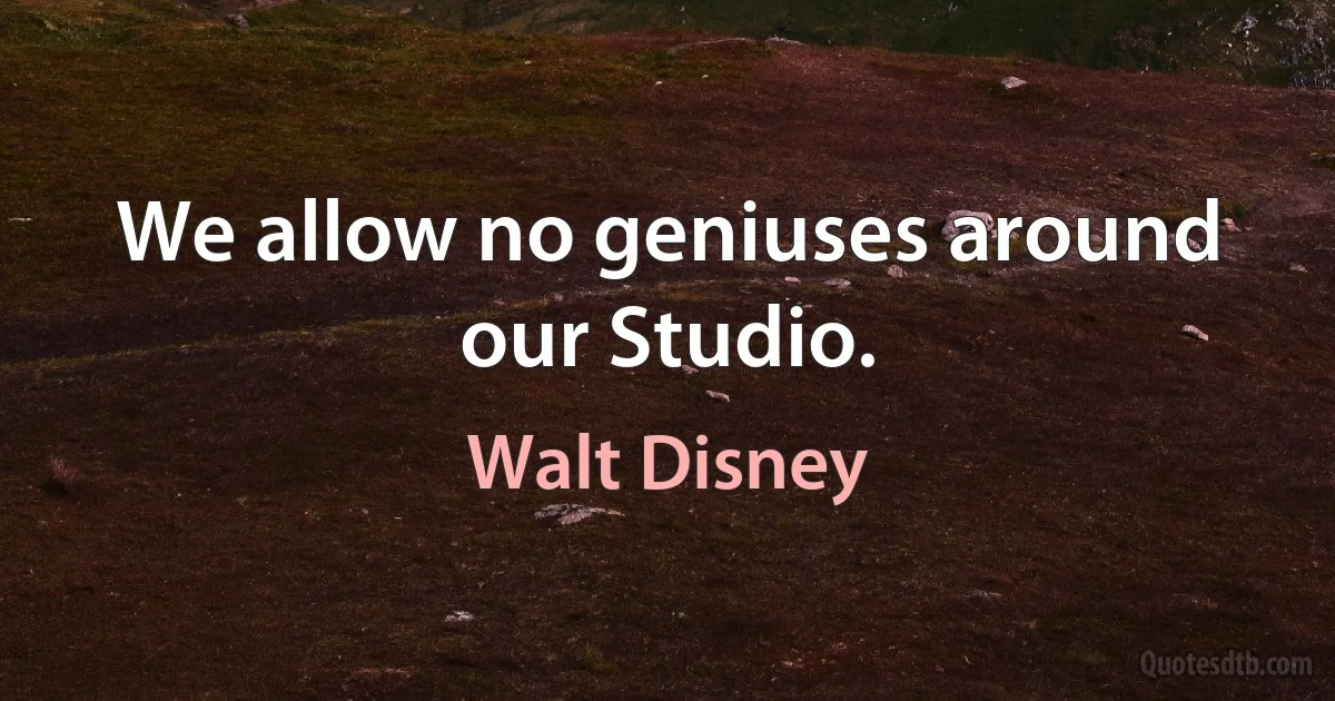 We allow no geniuses around our Studio. (Walt Disney)