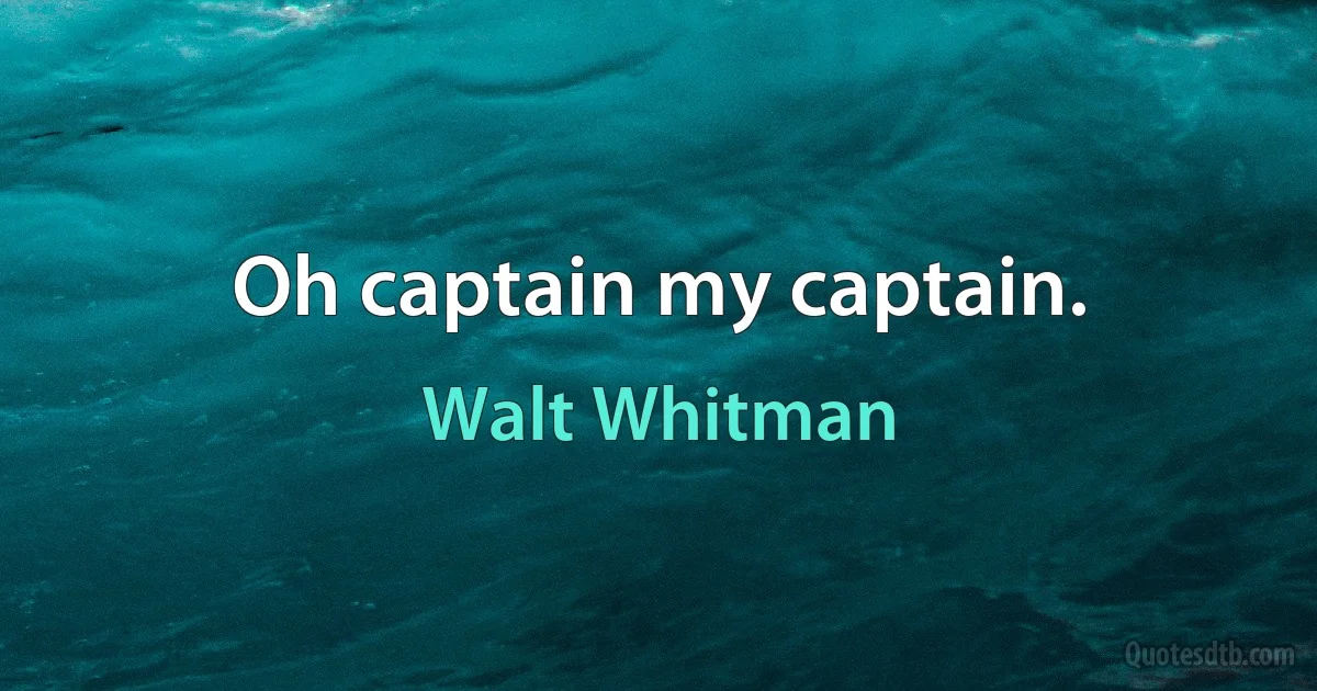 Oh captain my captain. (Walt Whitman)