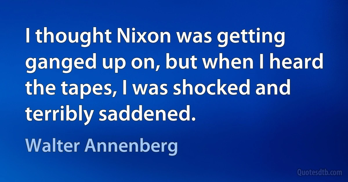 I thought Nixon was getting ganged up on, but when I heard the tapes, I was shocked and terribly saddened. (Walter Annenberg)