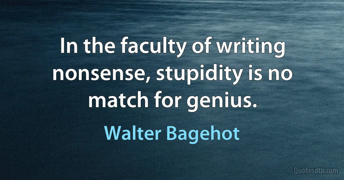 In the faculty of writing nonsense, stupidity is no match for genius. (Walter Bagehot)