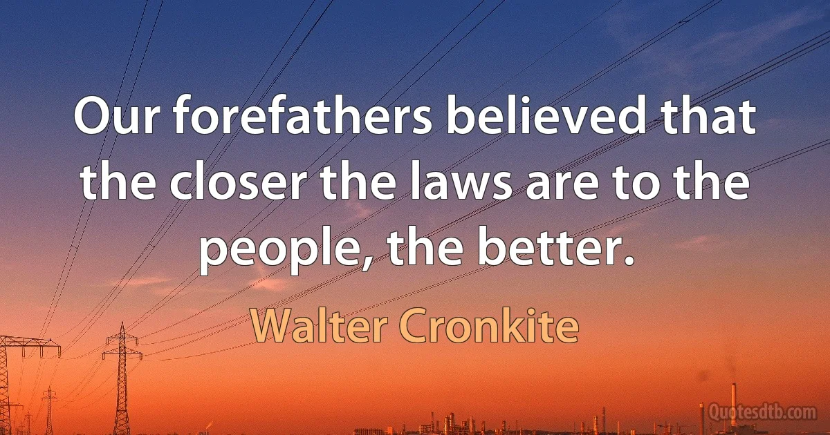 Our forefathers believed that the closer the laws are to the people, the better. (Walter Cronkite)