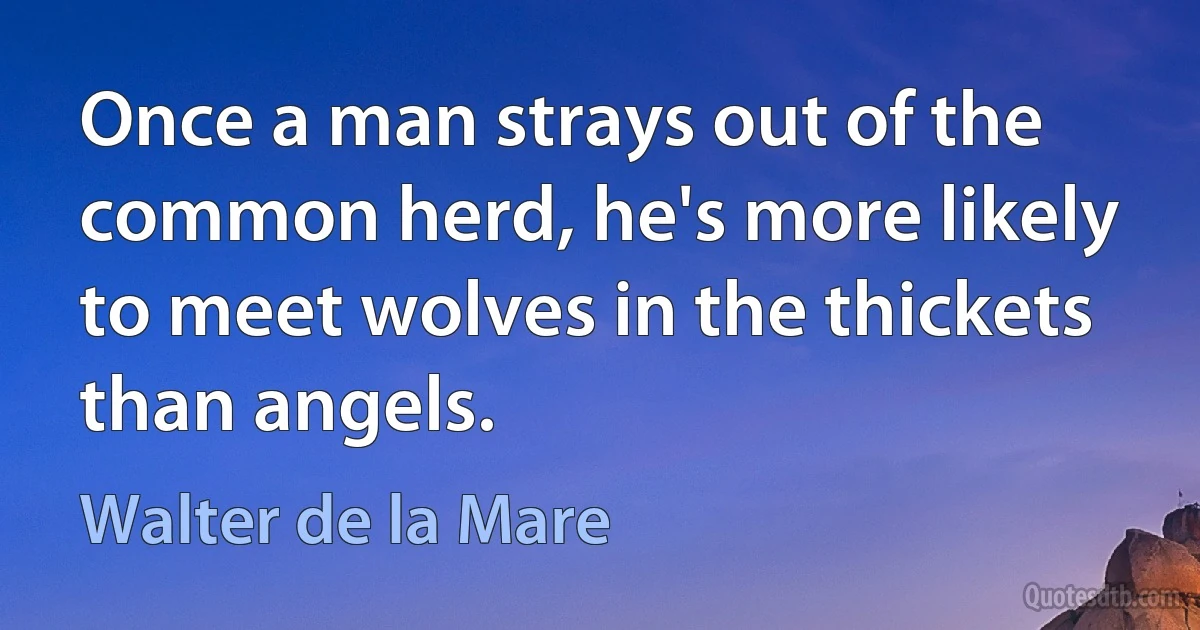 Once a man strays out of the common herd, he's more likely to meet wolves in the thickets than angels. (Walter de la Mare)