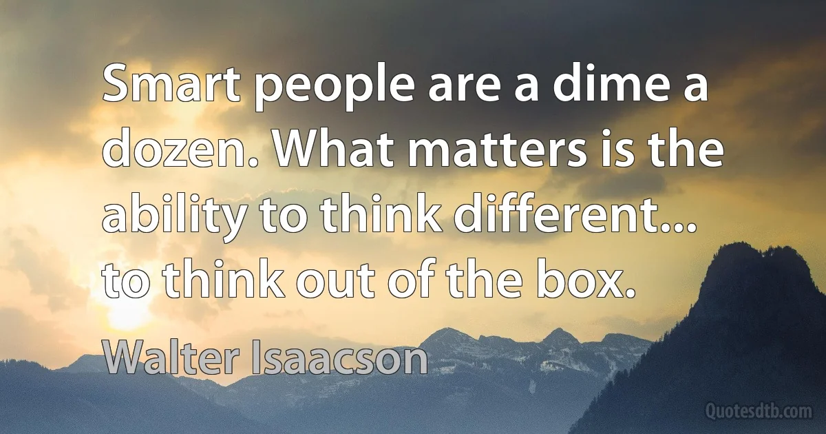 Smart people are a dime a dozen. What matters is the ability to think different... to think out of the box. (Walter Isaacson)