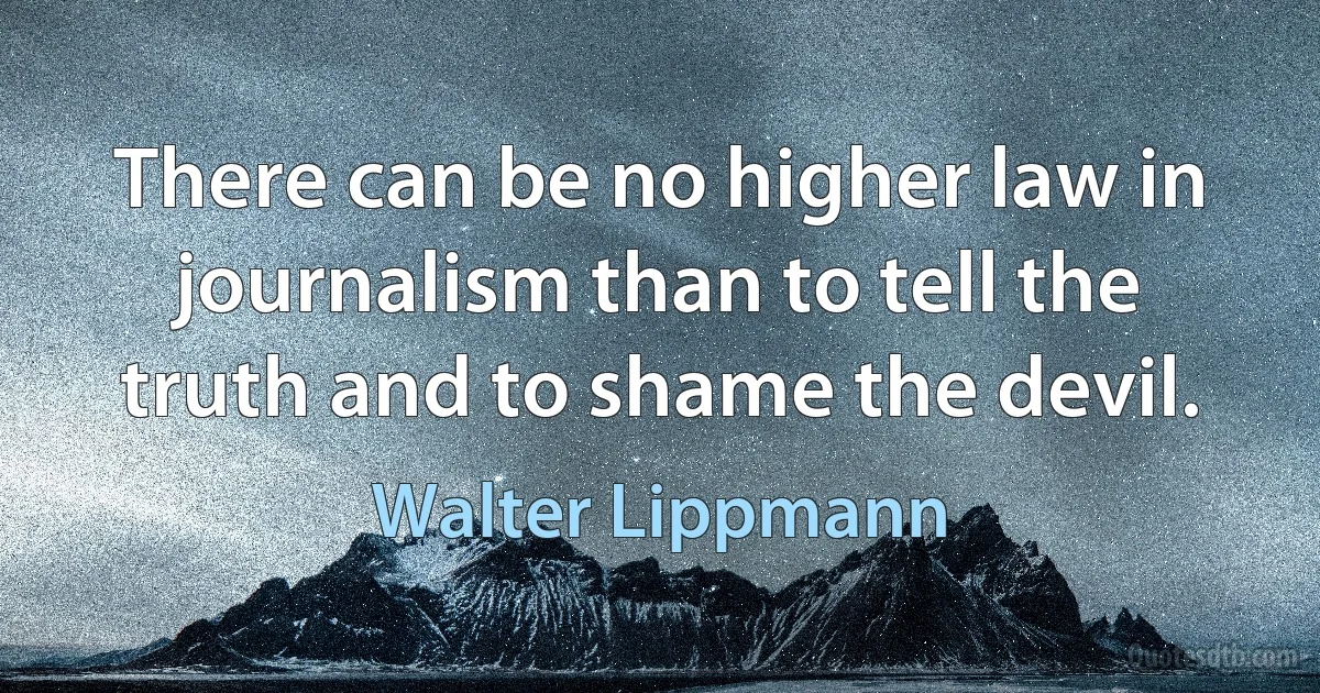 There can be no higher law in journalism than to tell the truth and to shame the devil. (Walter Lippmann)