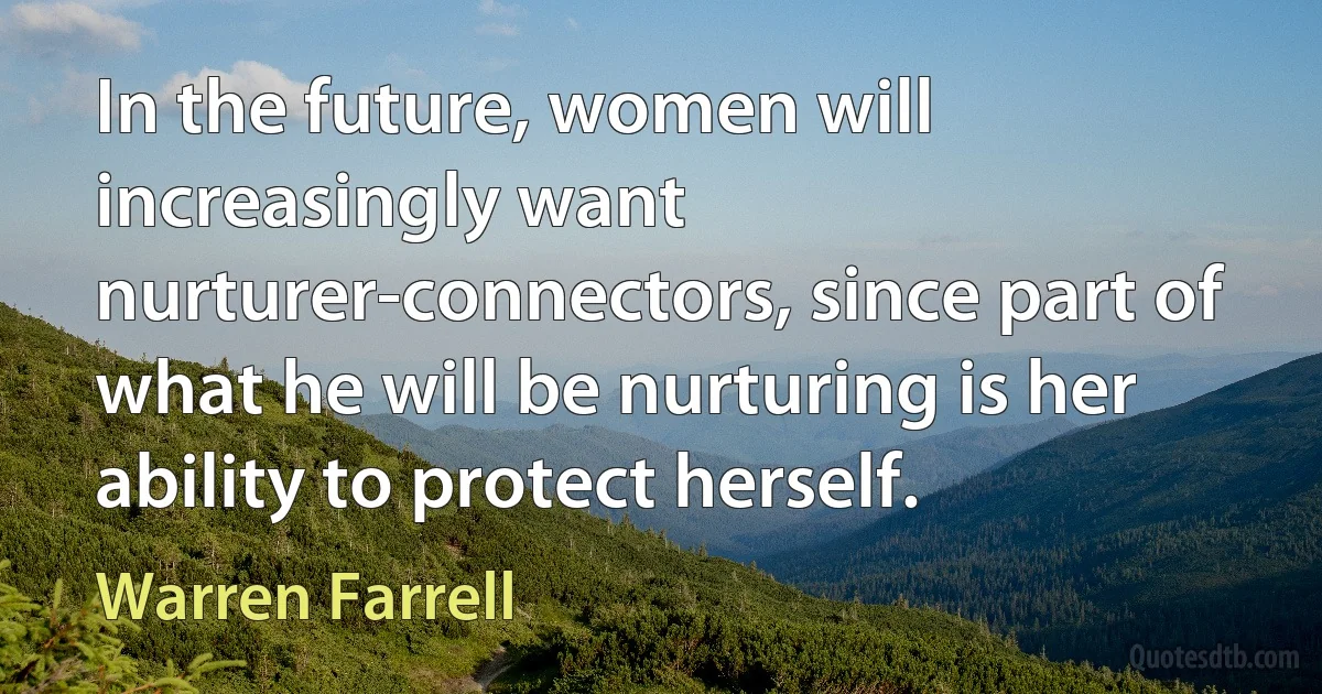 In the future, women will increasingly want nurturer-connectors, since part of what he will be nurturing is her ability to protect herself. (Warren Farrell)