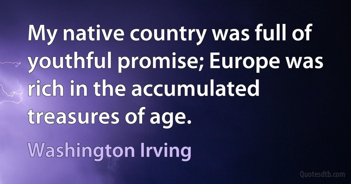 My native country was full of youthful promise; Europe was rich in the accumulated treasures of age. (Washington Irving)