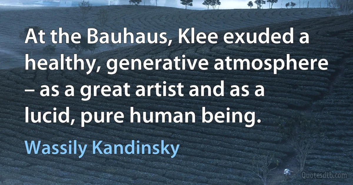 At the Bauhaus, Klee exuded a healthy, generative atmosphere – as a great artist and as a lucid, pure human being. (Wassily Kandinsky)