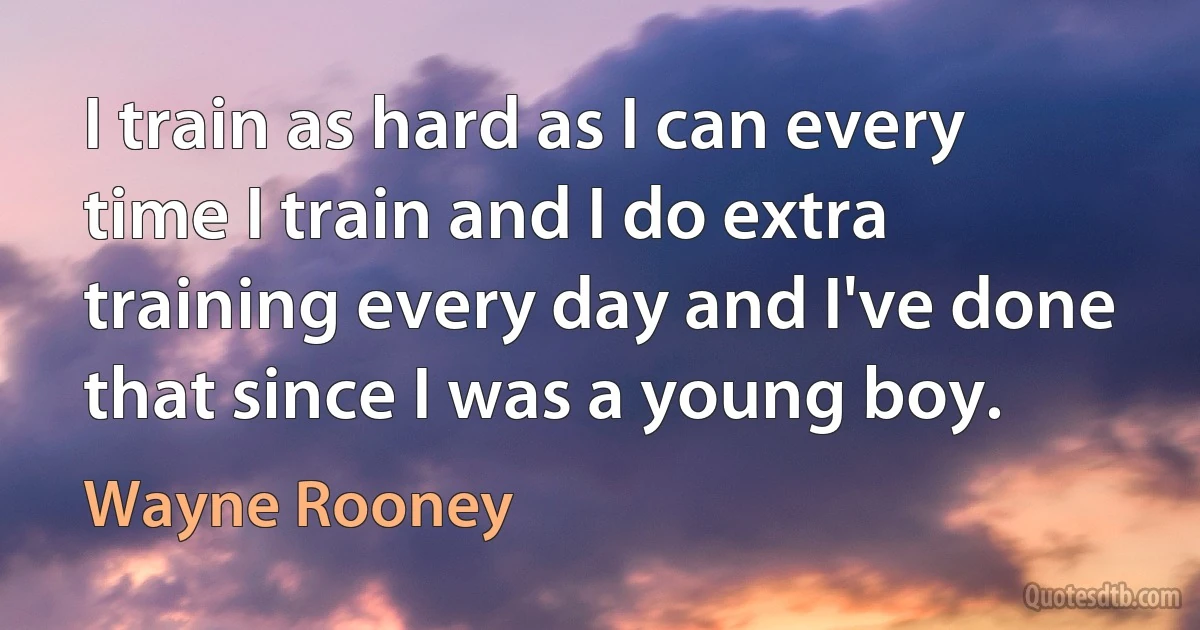 I train as hard as I can every time I train and I do extra training every day and I've done that since I was a young boy. (Wayne Rooney)