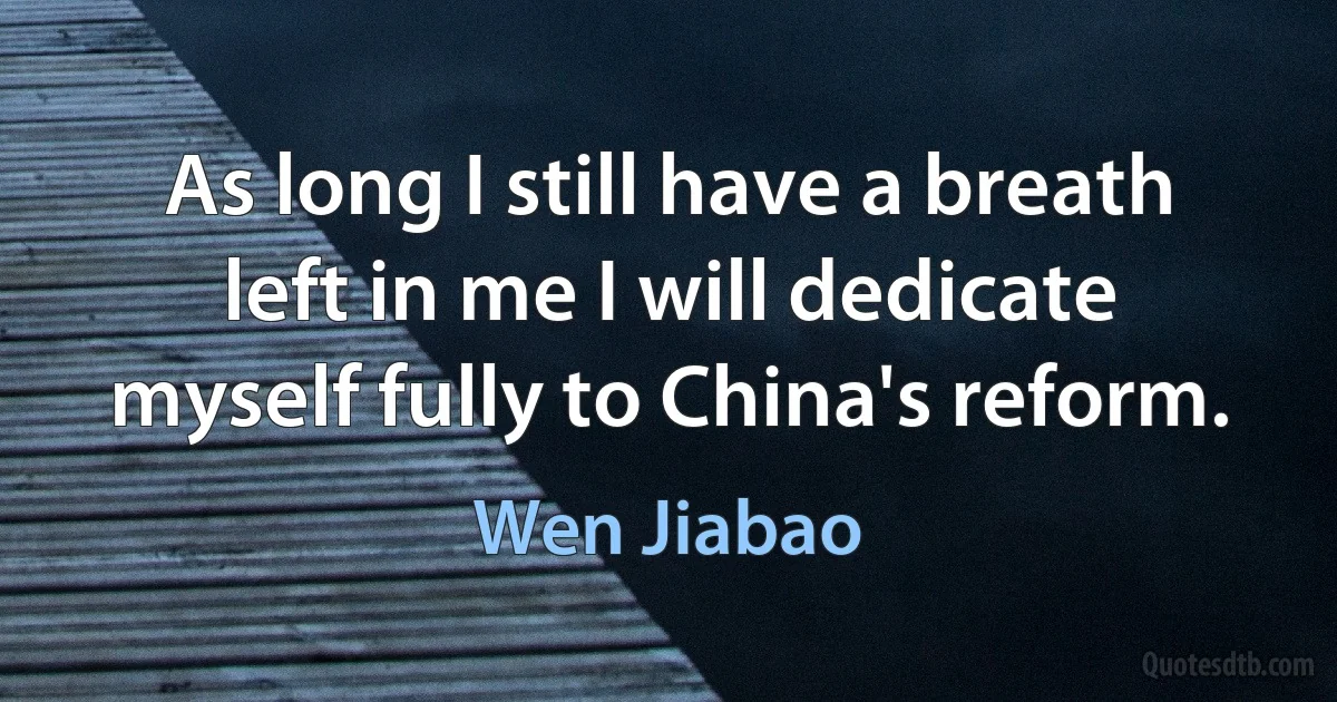 As long I still have a breath left in me I will dedicate myself fully to China's reform. (Wen Jiabao)