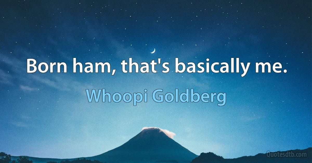 Born ham, that's basically me. (Whoopi Goldberg)