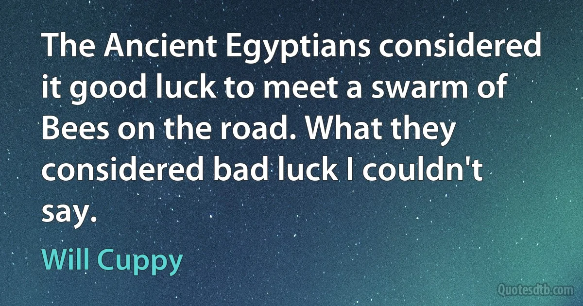 The Ancient Egyptians considered it good luck to meet a swarm of Bees on the road. What they considered bad luck I couldn't say. (Will Cuppy)