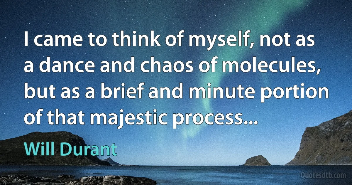 I came to think of myself, not as a dance and chaos of molecules, but as a brief and minute portion of that majestic process... (Will Durant)