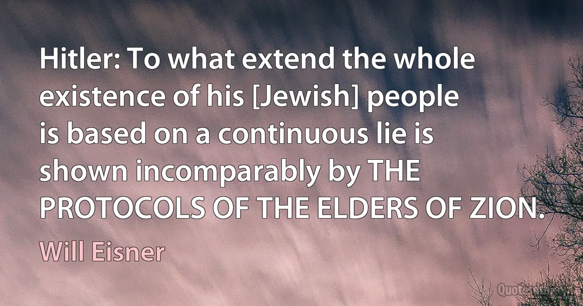 Hitler: To what extend the whole existence of his [Jewish] people is based on a continuous lie is shown incomparably by THE PROTOCOLS OF THE ELDERS OF ZION. (Will Eisner)