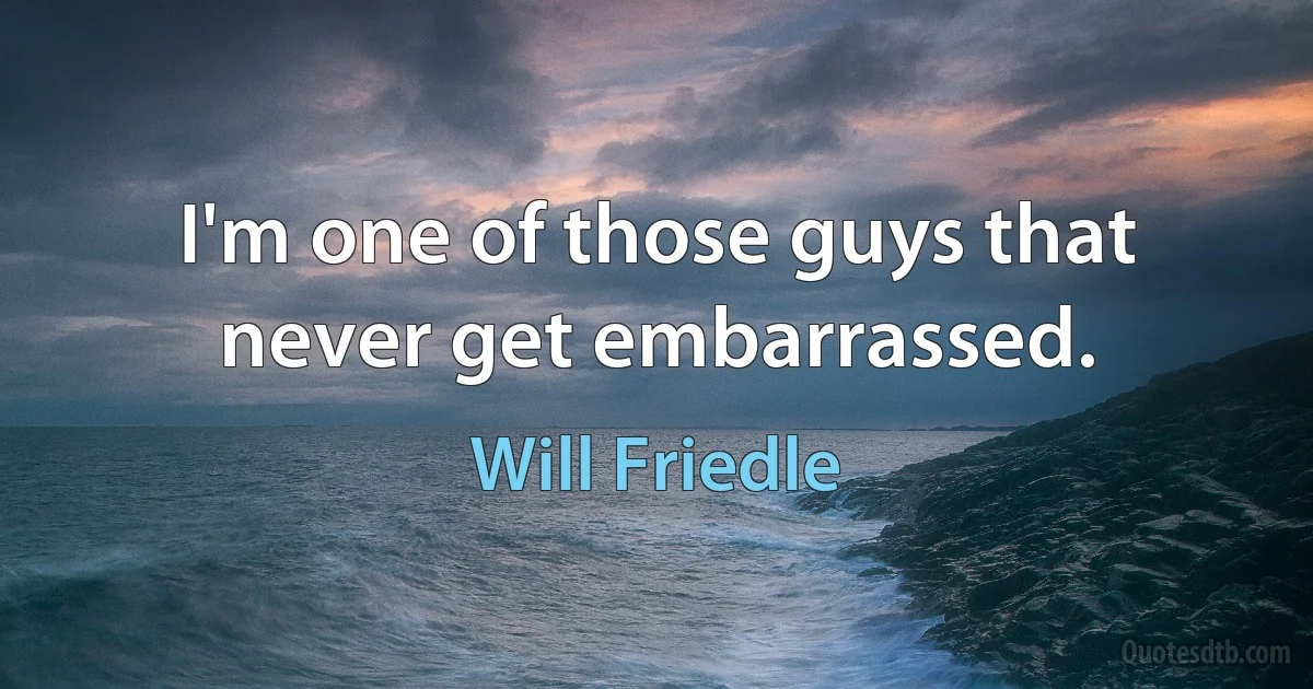 I'm one of those guys that never get embarrassed. (Will Friedle)