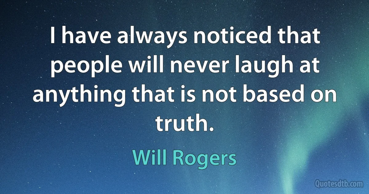 I have always noticed that people will never laugh at anything that is not based on truth. (Will Rogers)