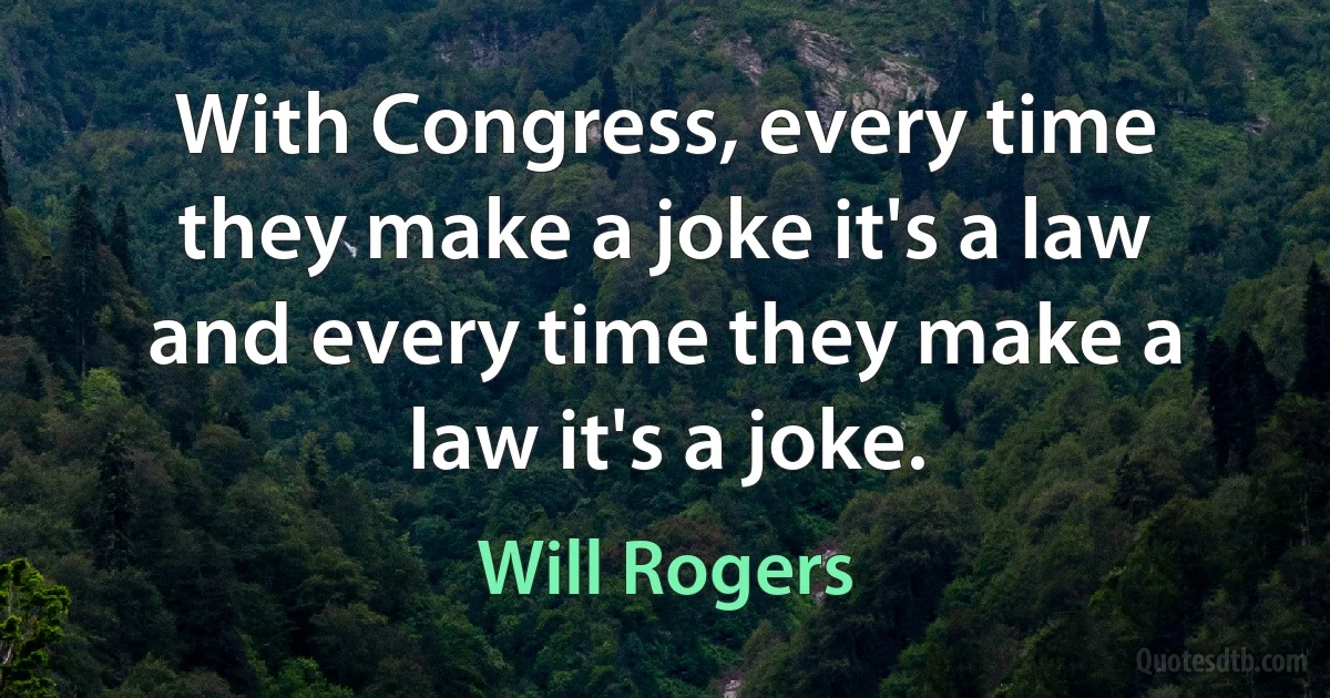 With Congress, every time they make a joke it's a law and every time they make a law it's a joke. (Will Rogers)