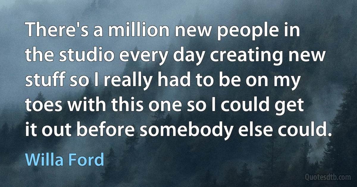 There's a million new people in the studio every day creating new stuff so I really had to be on my toes with this one so I could get it out before somebody else could. (Willa Ford)