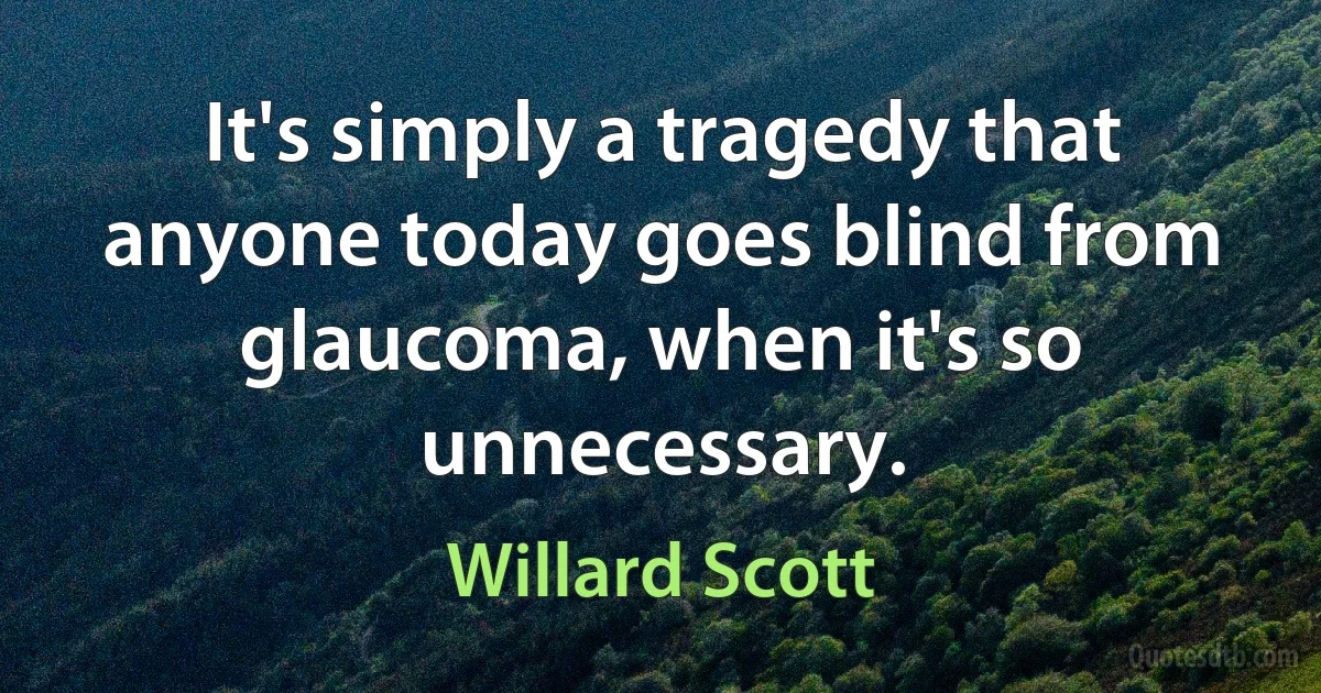 It's simply a tragedy that anyone today goes blind from glaucoma, when it's so unnecessary. (Willard Scott)