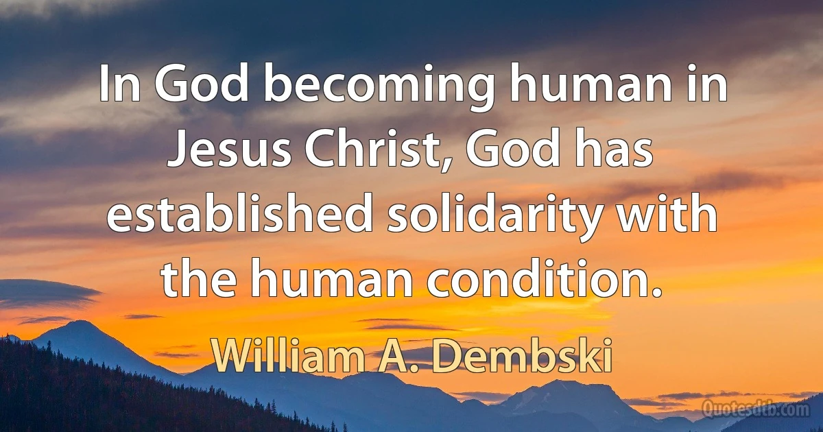 In God becoming human in Jesus Christ, God has established solidarity with the human condition. (William A. Dembski)