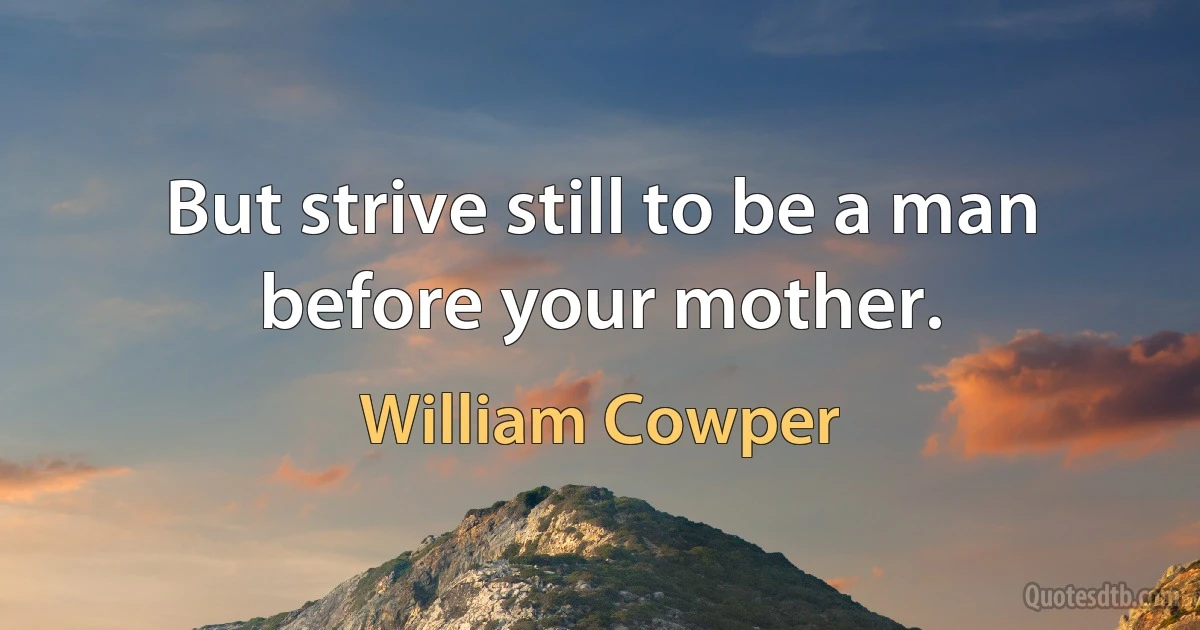 But strive still to be a man before your mother. (William Cowper)