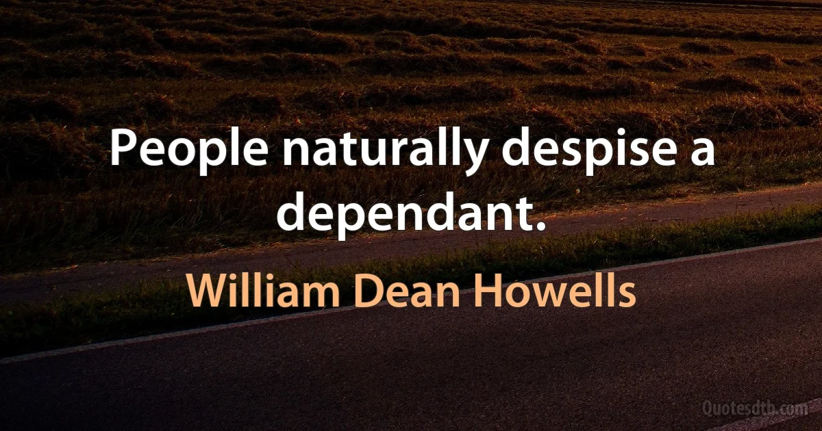 People naturally despise a dependant. (William Dean Howells)