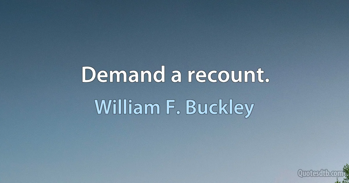 Demand a recount. (William F. Buckley)