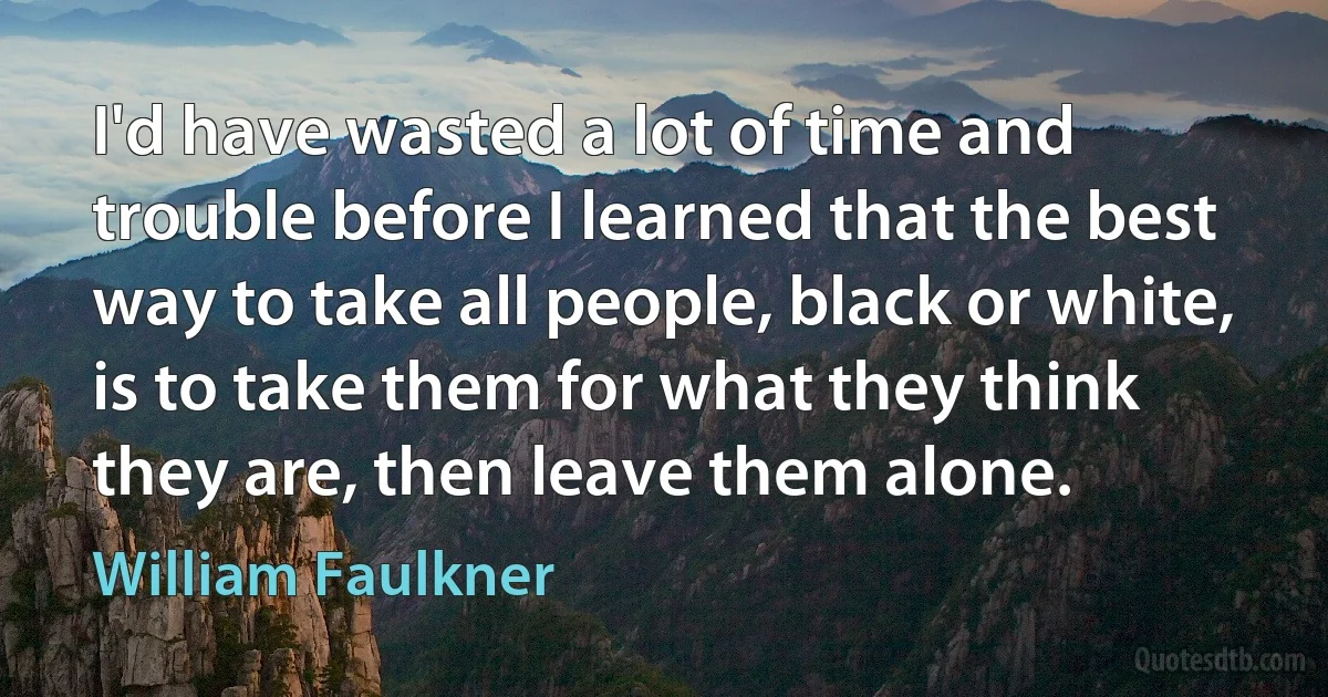 I'd have wasted a lot of time and trouble before I learned that the best way to take all people, black or white, is to take them for what they think they are, then leave them alone. (William Faulkner)