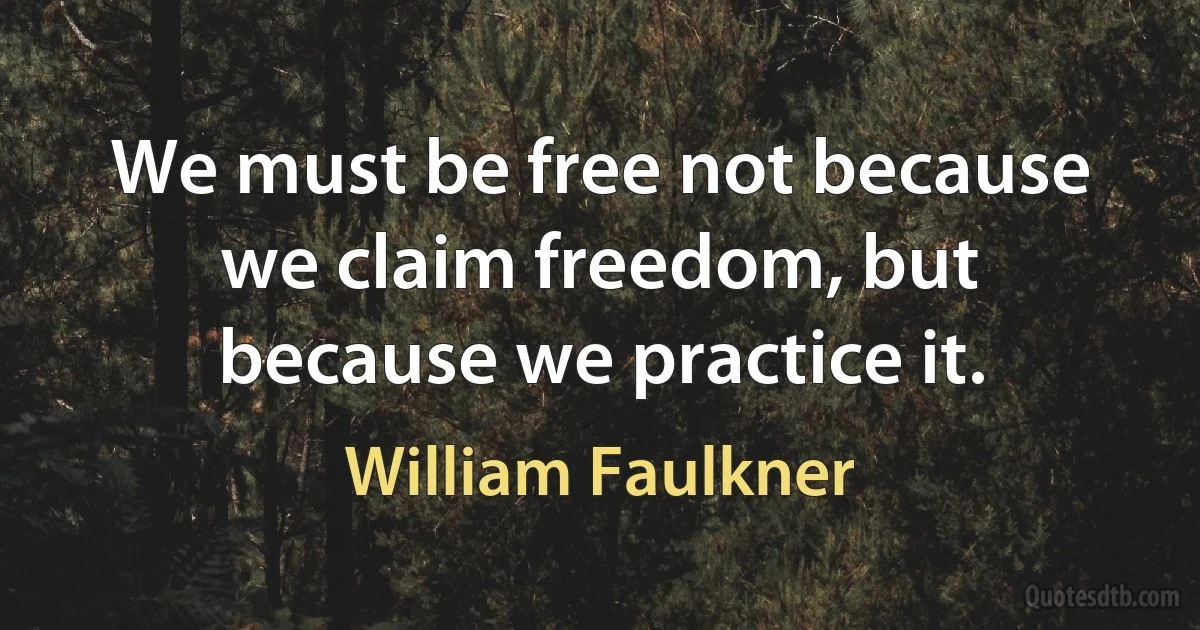 We must be free not because we claim freedom, but because we practice it. (William Faulkner)