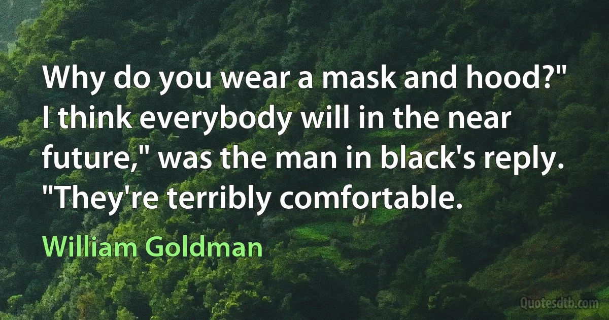 Why do you wear a mask and hood?"
I think everybody will in the near future," was the man in black's reply. "They're terribly comfortable. (William Goldman)