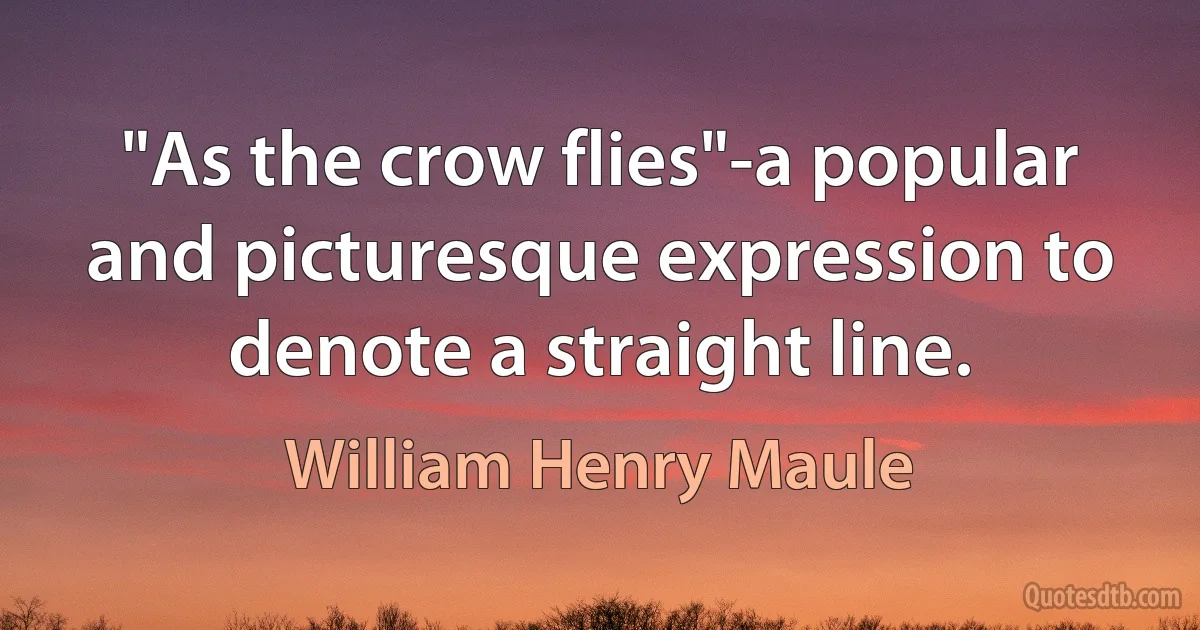 "As the crow flies"-a popular and picturesque expression to denote a straight line. (William Henry Maule)