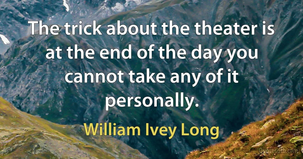 The trick about the theater is at the end of the day you cannot take any of it personally. (William Ivey Long)