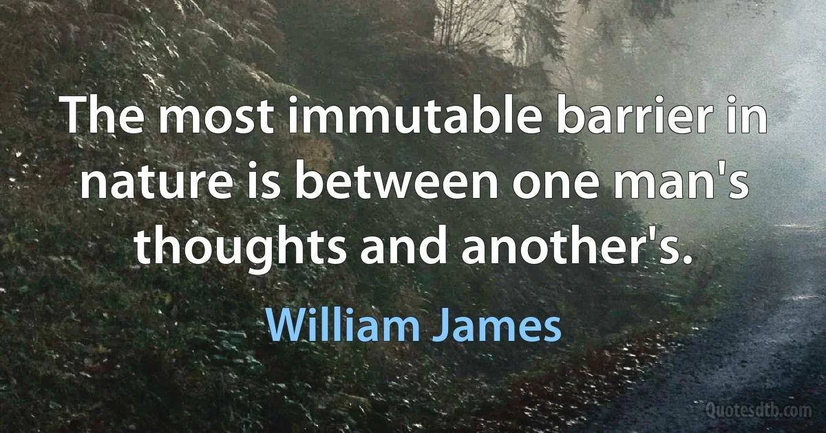 The most immutable barrier in nature is between one man's thoughts and another's. (William James)